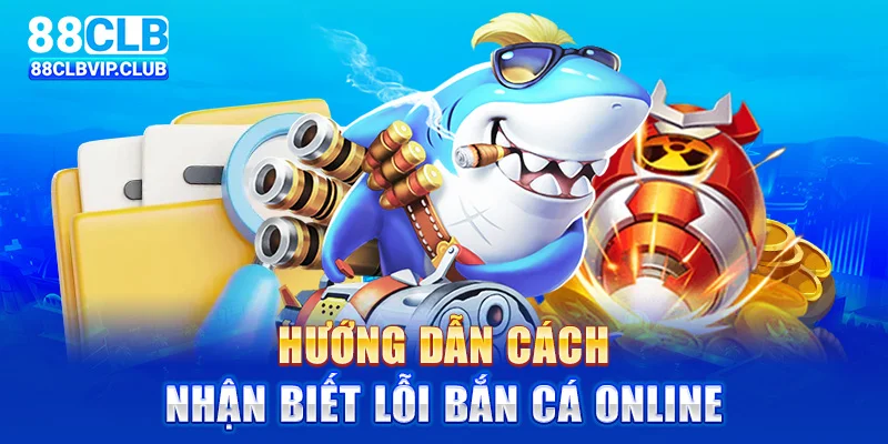 Hướng dẫn cách nhận biết lỗi bắn cá online