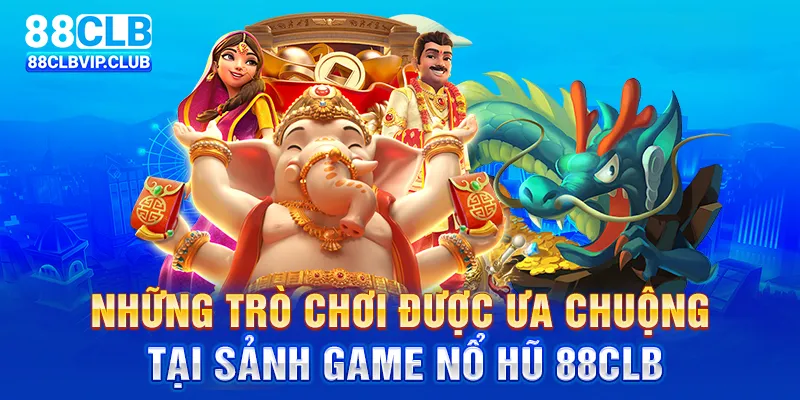 Những trò chơi được ưa chuộng tại sảnh game nổ hũ 88CLB