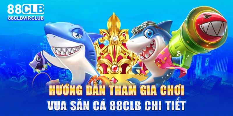 Hướng dẫn tham gia chơi vua săn cá 88clb chi tiết