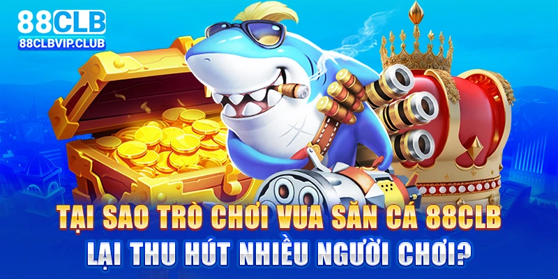 Tại sao trò chơi vua săn cá 88clb lại thu hút nhiều người chơi?